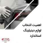 اهمیت انتخاب لوازم دیتیلینگ استاندارد در حفظ زیبایی و دوام خودرو
